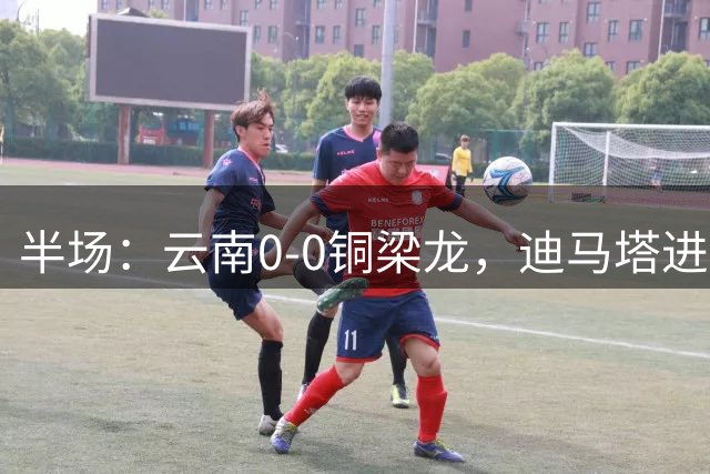 半场：云南0-0铜梁龙，迪马塔进球无效，双方仅1次射门