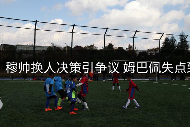 穆帅换人决策引争议 姆巴佩失点致皇马吞首败