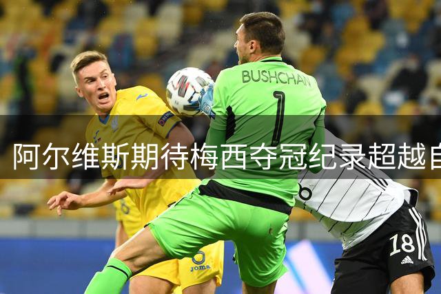 阿尔维斯期待梅西夺冠纪录超越自己
