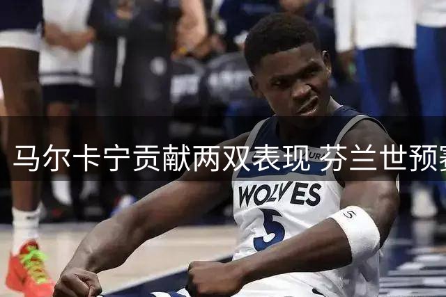 马尔卡宁贡献两双表现 芬兰世预赛轻取爱沙尼亚